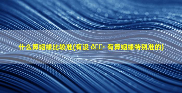 什么算姻缘比较准(有没 🌷 有算姻缘特别准的)